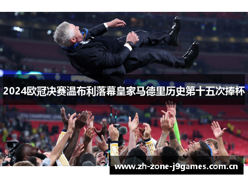 2024欧冠决赛温布利落幕皇家马德里历史第十五次捧杯