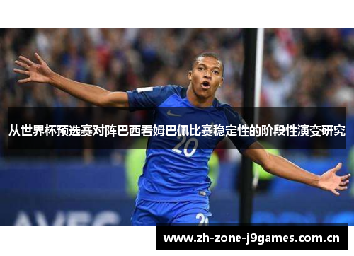 从世界杯预选赛对阵巴西看姆巴佩比赛稳定性的阶段性演变研究 从世界杯预选赛对阵巴西看姆巴佩比赛稳定性的阶段性演变研究