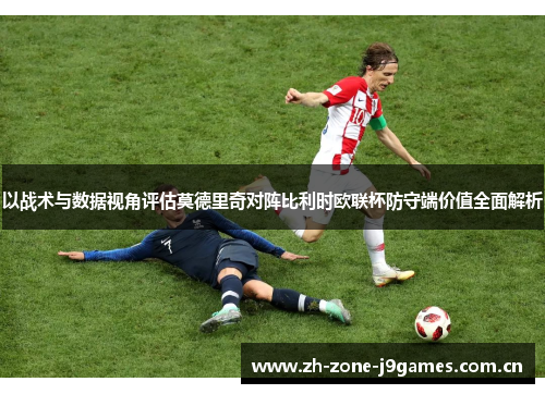 以战术与数据视角评估莫德里奇对阵比利时欧联杯防守端价值全面解析 以战术与数据视角评估莫德里奇对阵比利时欧联杯防守端价值全面解析