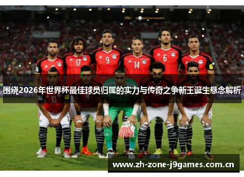 围绕2026年世界杯最佳球员归属的实力与传奇之争新王诞生悬念解析