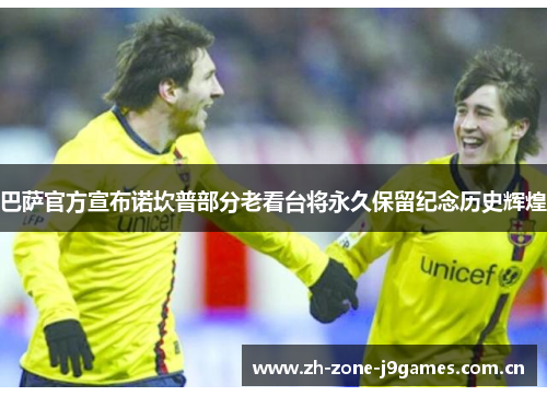 巴萨官方宣布诺坎普部分老看台将永久保留纪念历史辉煌