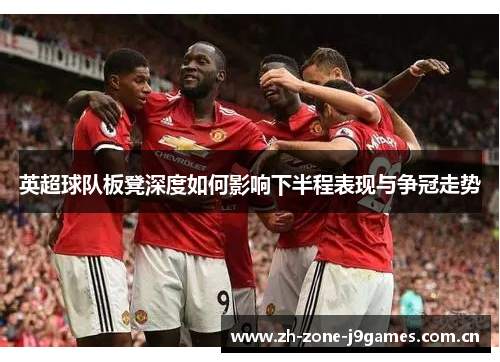 英超球队板凳深度如何影响下半程表现与争冠走势 英超球队板凳深度如何影响下半程表现与争冠走势